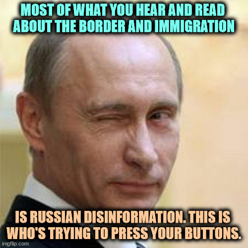 Once KGB, always KGB. He hates us. | MOST OF WHAT YOU HEAR AND READ 
ABOUT THE BORDER AND IMMIGRATION; IS RUSSIAN DISINFORMATION. THIS IS 
WHO'S TRYING TO PRESS YOUR BUTTONS. | image tagged in putin winking,putin,russia,propaganda,secure the border | made w/ Imgflip meme maker