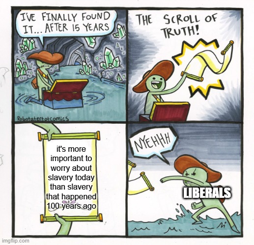 there's more slaves today than there were back then. most of which are children I think | it's more important to worry about slavery today than slavery that happened 100 years ago; LIBERALS | image tagged in memes,the scroll of truth,politics | made w/ Imgflip meme maker