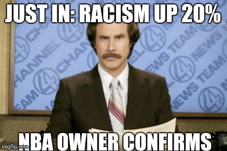 Ron Burgundy | JUST IN: RACISM UP 20% NBA OWNER CONFIRMS | image tagged in memes,ron burgundy | made w/ Imgflip meme maker