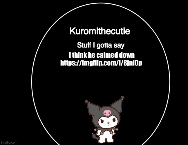 Kuromithecuties announcement temp | I think he calmed down
https://imgflip.com/i/8jni0p | image tagged in kuromithecuties announcement temp | made w/ Imgflip meme maker