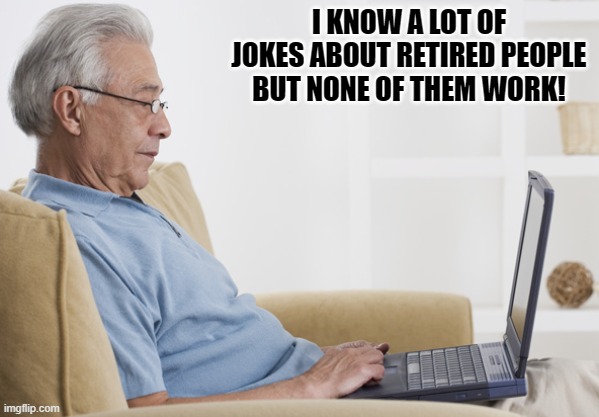 Daily Bad Dad Joke March 18, 2024 | I KNOW A LOT OF JOKES ABOUT RETIRED PEOPLE BUT NONE OF THEM WORK! | image tagged in retiree on the internet | made w/ Imgflip meme maker