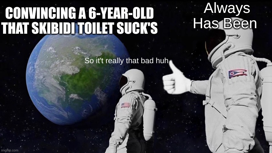 One down about 15.3 billion to go | Always Has Been; CONVINCING A 6-YEAR-OLD THAT SKIBIDI TOILET SUCK'S; So it't really that bad huh | image tagged in always has been,memes,funny,skibidi toilet | made w/ Imgflip meme maker