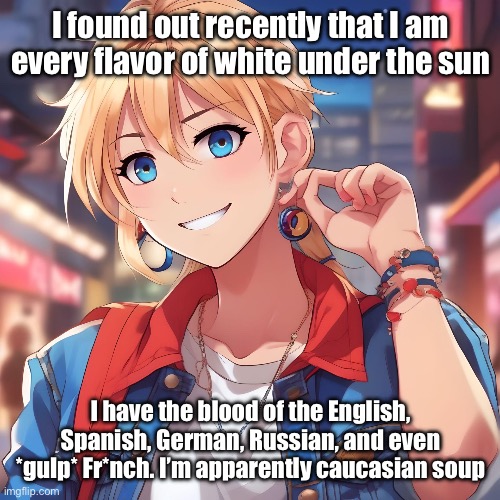 And yet, I’m still just an American bitch | I found out recently that I am every flavor of white under the sun; I have the blood of the English, Spanish, German, Russian, and even *gulp* Fr*nch. I’m apparently caucasian soup | image tagged in sure_why_not under ai filter | made w/ Imgflip meme maker
