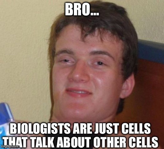 10 Guy Meme | BRO…; BIOLOGISTS ARE JUST CELLS THAT TALK ABOUT OTHER CELLS | image tagged in memes,10 guy | made w/ Imgflip meme maker