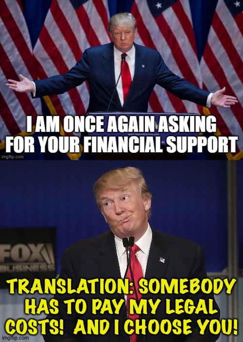 What?  You expect him to pay his own way? | TRANSLATION: SOMEBODY HAS TO PAY MY LEGAL COSTS!  AND I CHOOSE YOU! | image tagged in stupid donald trump pressumptive american president hi-rez | made w/ Imgflip meme maker