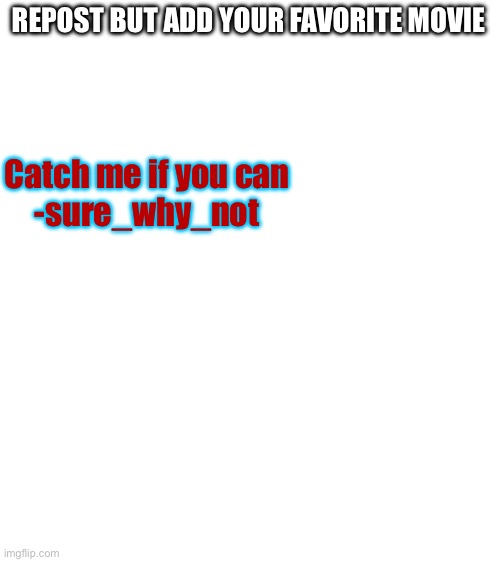 It’s a fucking riot, watch it if you haven’t. They apparently made a musical of it and I need to find it. | REPOST BUT ADD YOUR FAVORITE MOVIE; Catch me if you can
-sure_why_not | image tagged in blank white template | made w/ Imgflip meme maker