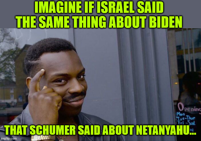 Roll Safe Think About It Meme | IMAGINE IF ISRAEL SAID THE SAME THING ABOUT BIDEN THAT SCHUMER SAID ABOUT NETANYAHU... | image tagged in memes,roll safe think about it | made w/ Imgflip meme maker