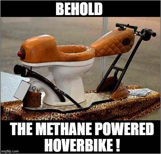 I Do Hope This Is Genuine ! | BEHOLD; THE METHANE POWERED
HOVERBIKE ! | image tagged in methane,hover,bike | made w/ Imgflip meme maker