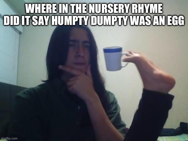 Hmmmm | WHERE IN THE NURSERY RHYME DID IT SAY HUMPTY DUMPTY WAS AN EGG | image tagged in hmmmm | made w/ Imgflip meme maker