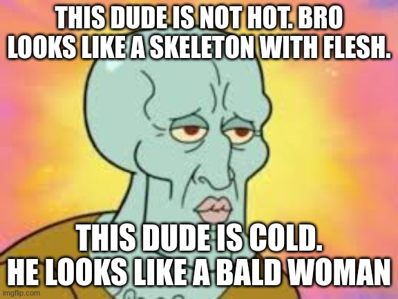 Handsome Squidward | THIS DUDE IS NOT HOT. BRO LOOKS LIKE A SKELETON WITH FLESH. THIS DUDE IS COLD. HE LOOKS LIKE A BALD WOMAN | image tagged in handsome squidward | made w/ Imgflip meme maker