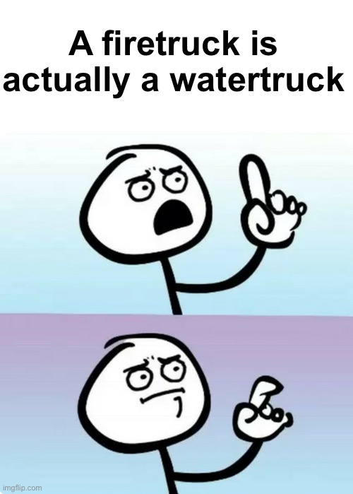 Uhhh hmmm | A firetruck is actually a watertruck | image tagged in uhhh hmmm | made w/ Imgflip meme maker