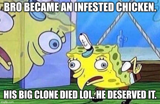 Mocking Spongebob | BRO BECAME AN INFESTED CHICKEN. HIS BIG CLONE DIED LOL. HE DESERVED IT. | image tagged in mocking spongebob | made w/ Imgflip meme maker