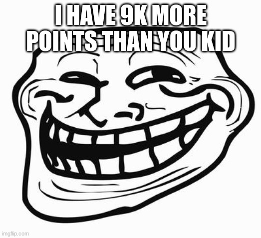 I have greater pointers compared to theunpopularmemer | I HAVE 9K MORE POINTS THAN YOU KID | image tagged in trollface,memes,imgflip points | made w/ Imgflip meme maker