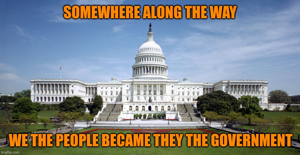 We the People | SOMEWHERE ALONG THE WAY; WE THE PEOPLE BECAME THEY THE GOVERNMENT | image tagged in u s government,we the people,deep state,government corruption | made w/ Imgflip meme maker