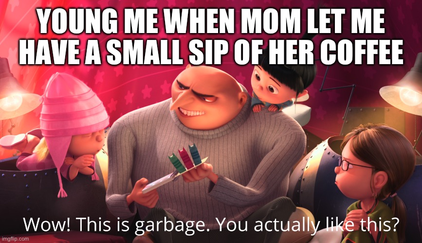 Wow! This is garbage. You actually like this? | YOUNG ME WHEN MOM LET ME HAVE A SMALL SIP OF HER COFFEE | image tagged in wow this is garbage you actually like this | made w/ Imgflip meme maker