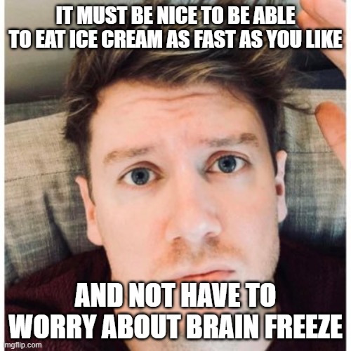 KEdge23 | IT MUST BE NICE TO BE ABLE TO EAT ICE CREAM AS FAST AS YOU LIKE; AND NOT HAVE TO WORRY ABOUT BRAIN FREEZE | image tagged in kevin edger,x,tory rent boy | made w/ Imgflip meme maker