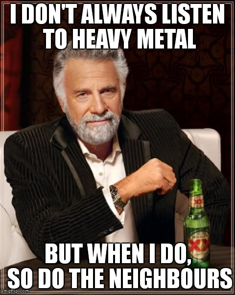 The Most Interesting Man In The World | I DON'T ALWAYS LISTEN TO HEAVY METAL BUT WHEN I DO, SO DO THE NEIGHBOURS | image tagged in memes,the most interesting man in the world | made w/ Imgflip meme maker