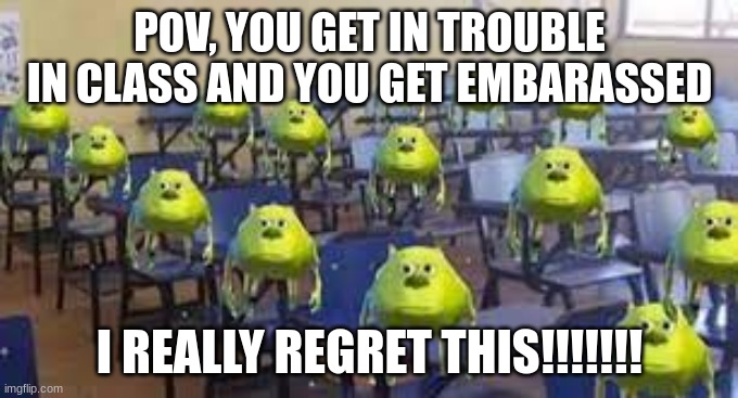 mike wazowski class | POV, YOU GET IN TROUBLE IN CLASS AND YOU GET EMBARASSED; I REALLY REGRET THIS!!!!!!! | image tagged in mike wazowski class | made w/ Imgflip meme maker
