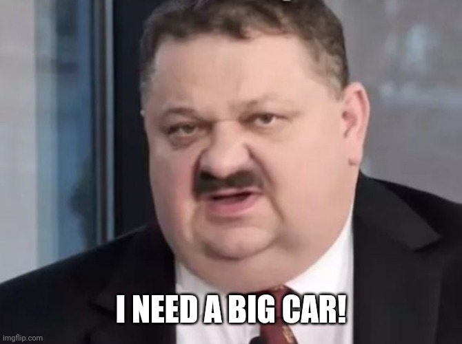 panie areczku | I NEED A BIG CAR! | image tagged in panie areczku | made w/ Imgflip meme maker