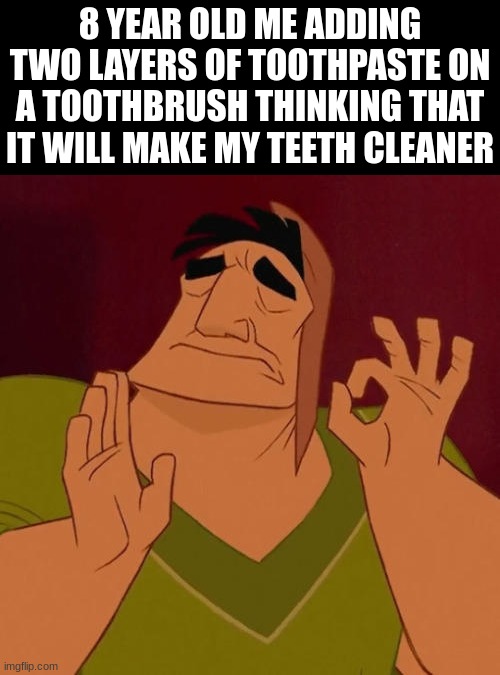 q3grj098 qag4j[i0 a3grij[0 | 8 YEAR OLD ME ADDING TWO LAYERS OF TOOTHPASTE ON A TOOTHBRUSH THINKING THAT IT WILL MAKE MY TEETH CLEANER | image tagged in when x just right,memes,toothpaste | made w/ Imgflip meme maker
