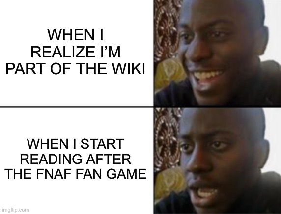 Oh yeah! Oh no... | WHEN I REALIZE I’M PART OF THE WIKI WHEN I START READING AFTER THE FNAF FAN GAME | image tagged in oh yeah oh no | made w/ Imgflip meme maker