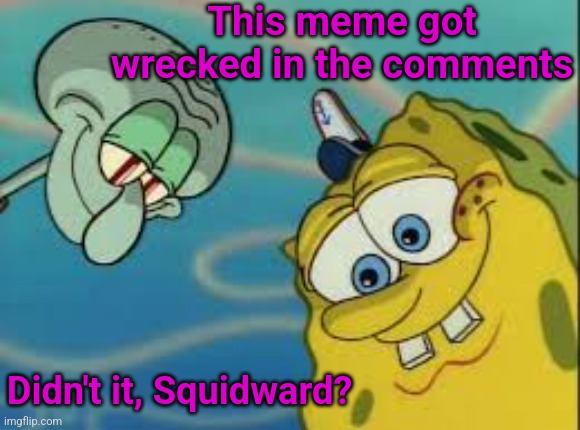 Wrecked | This meme got wrecked in the comments; Didn't it, Squidward? | image tagged in spongebob and squidward looking down,wreck,funny memes,reactions | made w/ Imgflip meme maker