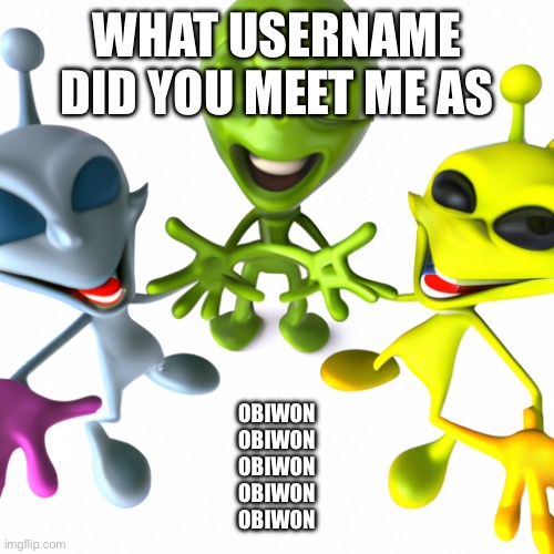 Goofy little guys | WHAT USERNAME DID YOU MEET ME AS; OBIWON
OBIWON
OBIWON
OBIWON
OBIWON | image tagged in goofy little guys | made w/ Imgflip meme maker