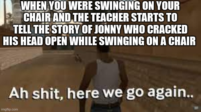 Why do teachers always do this??? | WHEN YOU WERE SWINGING ON YOUR CHAIR AND THE TEACHER STARTS TO TELL THE STORY OF JONNY WHO CRACKED HIS HEAD OPEN WHILE SWINGING ON A CHAIR | image tagged in here we go again,meme,funny,school,school meme | made w/ Imgflip meme maker