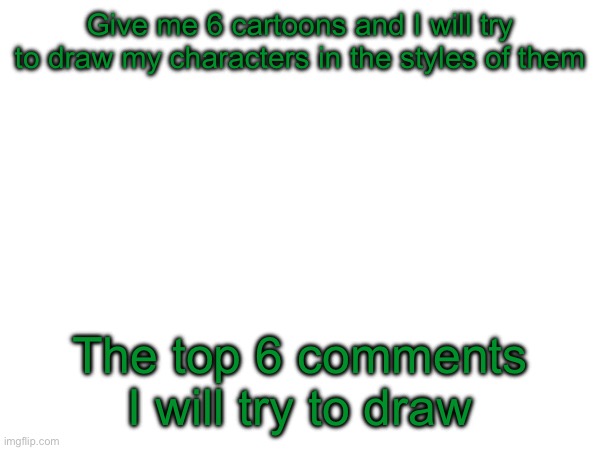 Give me 6 cartoons and I will try to draw my characters in the styles of them; The top 6 comments I will try to draw | made w/ Imgflip meme maker