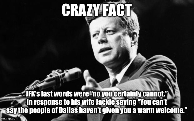 Ironic. | CRAZY FACT; JFK’s last words were “no you certainly cannot.” In response to his wife Jackie saying “You can’t say the people of Dallas haven’t given you a warm welcome.” | image tagged in jfk | made w/ Imgflip meme maker