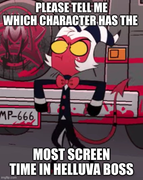 i forget why i need to know this | PLEASE TELL ME WHICH CHARACTER HAS THE; MOST SCREEN TIME IN HELLUVA BOSS | image tagged in me going to moxxie from helluvaboss | made w/ Imgflip meme maker