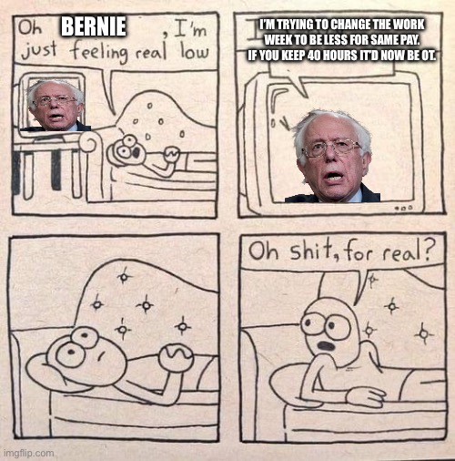 Bernie fighting for U.S. workers | I’M TRYING TO CHANGE THE WORK WEEK TO BE LESS FOR SAME PAY. IF YOU KEEP 40 HOURS IT’D NOW BE OT. BERNIE | image tagged in oh shit for real,bernie sanders,work week,better wages,freedom of speech | made w/ Imgflip meme maker