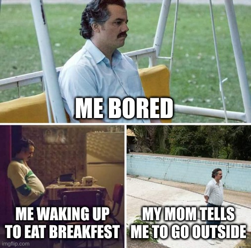 Sad Pablo Escobar Meme | ME BORED; ME WAKING UP TO EAT BREAKFAST; MY MOM TELLS ME TO GO OUTSIDE | image tagged in memes,sad pablo escobar | made w/ Imgflip meme maker