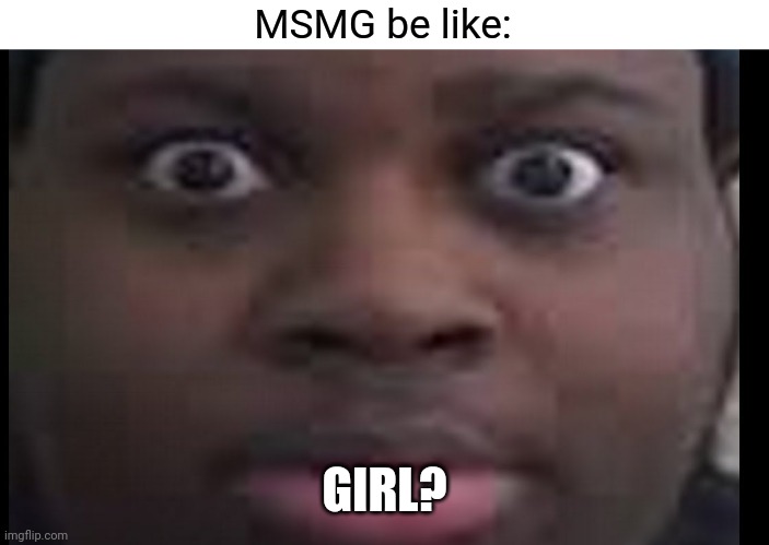 edp stare | MSMG be like: GIRL? | image tagged in edp stare | made w/ Imgflip meme maker