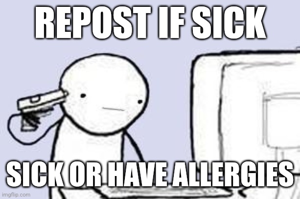 Computer Suicide | REPOST IF SICK; SICK OR HAVE ALLERGIES | image tagged in computer suicide | made w/ Imgflip meme maker