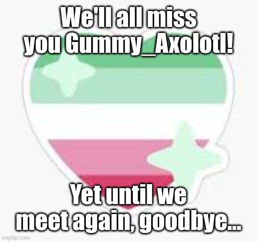 Came from the comments; I'm just gonna repost this to the stream. | We'll all miss you Gummy_Axolotl! Yet until we meet again, goodbye... | image tagged in memes,gummy bears,fresh memes | made w/ Imgflip meme maker
