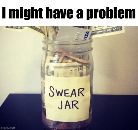 Maybe. I’m not gonna try to fix it or nothing | I might have a problem | image tagged in swear jar | made w/ Imgflip meme maker