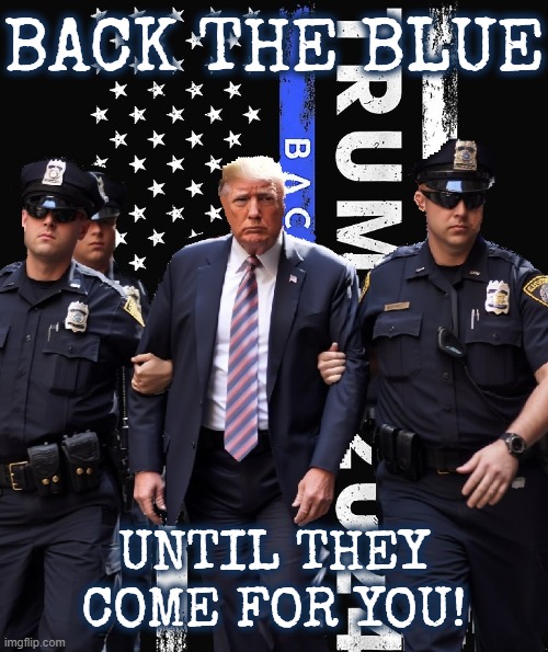 BACK THE BLUE, UNTIL THEY COME FOR YOU! | BACK THE BLUE; UNTIL THEY COME FOR YOU! | image tagged in back the blue,arrest,prisoner,incarcerate,round up,seize | made w/ Imgflip meme maker