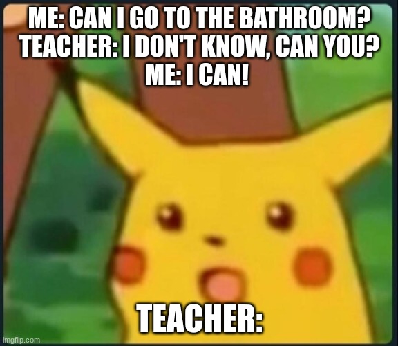 I must go!!! | ME: CAN I GO TO THE BATHROOM?
TEACHER: I DON'T KNOW, CAN YOU?
ME: I CAN! TEACHER: | image tagged in surprised pikachu | made w/ Imgflip meme maker