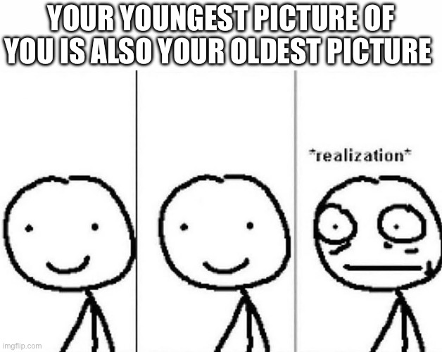 Realization | YOUR YOUNGEST PICTURE OF YOU IS ALSO YOUR OLDEST PICTURE | image tagged in realization | made w/ Imgflip meme maker