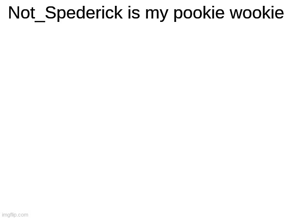 gotta love my pooks | Not_Spederick is my pookie wookie | image tagged in memes,funny,pookie,spederick,not_spederick,bigbootybob72 | made w/ Imgflip meme maker