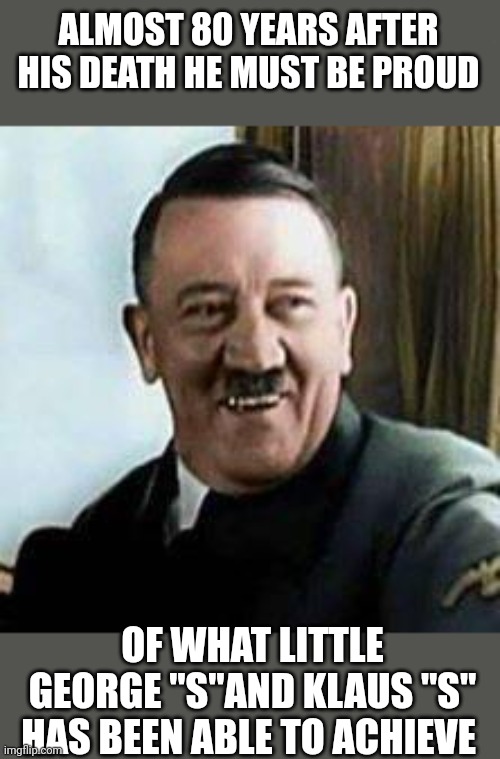 What do you know it's  the new "SS" | ALMOST 80 YEARS AFTER HIS DEATH HE MUST BE PROUD; OF WHAT LITTLE GEORGE "S"AND KLAUS "S" HAS BEEN ABLE TO ACHIEVE | image tagged in laughing hitler | made w/ Imgflip meme maker