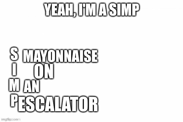 IT'S GOING UPSTAIRS SO SE YOU LATER | MAYONNAISE; ON; AN; ESCALATOR | image tagged in yeah i'm a simp | made w/ Imgflip meme maker