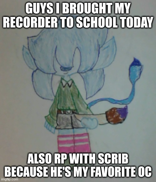 *Raft, Rose, Bunii, and a bunch of other ocs are seen crying in a corner* | GUYS I BROUGHT MY RECORDER TO SCHOOL TODAY; ALSO RP WITH SCRIB BECAUSE HE'S MY FAVORITE OC | image tagged in scribble | made w/ Imgflip meme maker
