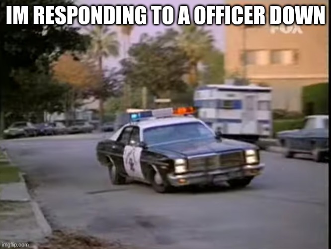 police car | IM RESPONDING TO A OFFICER DOWN | image tagged in police car | made w/ Imgflip meme maker