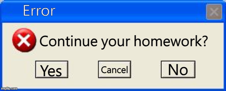 Windows xp error | Error; Continue your homework? No; Yes; Cancel | image tagged in windows xp error | made w/ Imgflip meme maker