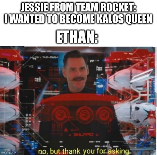 No room for Team Rocket on royalty meme | JESSIE FROM TEAM ROCKET: I WANTED TO BECOME KALOS QUEEN; ETHAN: | image tagged in no but thank you for asking | made w/ Imgflip meme maker