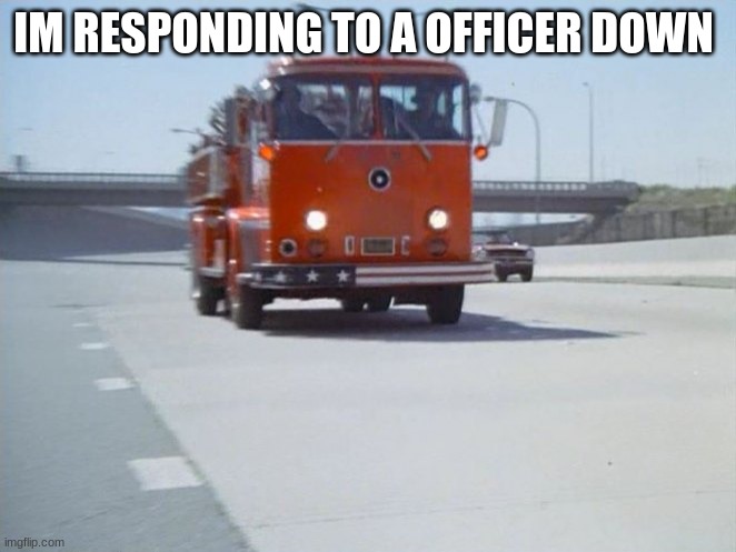 fire truck | IM RESPONDING TO A OFFICER DOWN | image tagged in fire truck | made w/ Imgflip meme maker