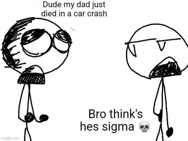 Dude my dad just died in a car crash; Bro think's hes sigma 💀 | made w/ Imgflip meme maker