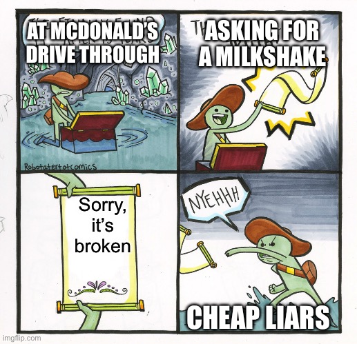 No milkshakes | AT MCDONALD’S DRIVE THROUGH; ASKING FOR A MILKSHAKE; Sorry, it’s broken; CHEAP LIARS | image tagged in memes,the scroll of truth | made w/ Imgflip meme maker